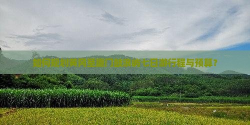 如何规划黄冈至厦门鼓浪屿七日游行程与预算？
