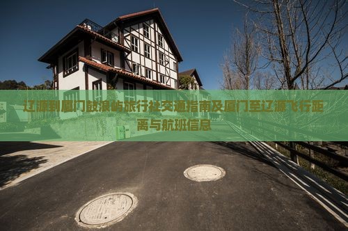 辽源到厦门鼓浪屿旅行社交通指南及厦门至辽源飞行距离与航班信息 辽源到厦门鼓浪屿旅行社交通指南及厦门至辽源飞行距离与航班信息