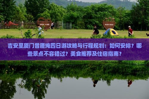 吉安至厦门曾厝埯四日游攻略与行程规划：如何安排？哪些景点不容错过？美食推荐及住宿指南？