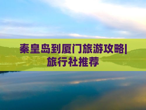 秦皇岛到厦门旅游攻略|旅行社推荐
