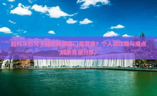 如何从石河子轻松畅游厦门曾厝埯？个人游攻略与痛点解决方案分享！