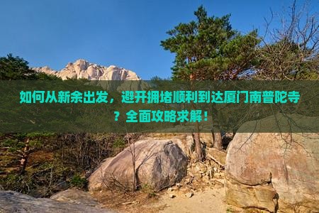 如何从新余出发，避开拥堵顺利到达厦门南普陀寺？全面攻略求解！