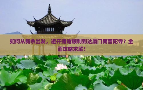 如何从新余出发，避开拥堵顺利到达厦门南普陀寺？全面攻略求解！