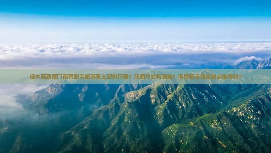佳木斯到厦门南普陀寺旅游怎么安排行程？交通方式有哪些？南普陀寺周边景点推荐吗？