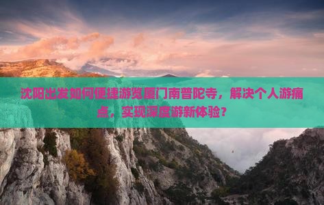 沈阳出发如何便捷游览厦门南普陀寺，解决个人游痛点，实现深度游新体验？