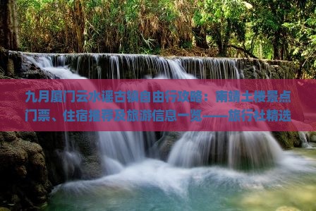 九月厦门云水谣古镇自由行攻略：南靖土楼景点门票、住宿推荐及旅游信息一览——旅行社精选自由之旅