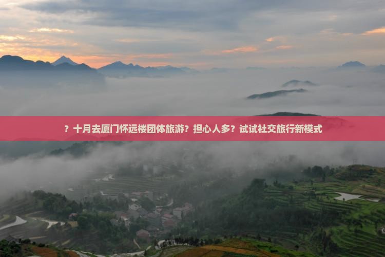 ？十月去厦门怀远楼团体旅游？担心人多？试试社交旅行新模式