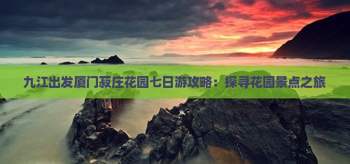 九江出发厦门菽庄花园七日游攻略：探寻花园景点之旅
