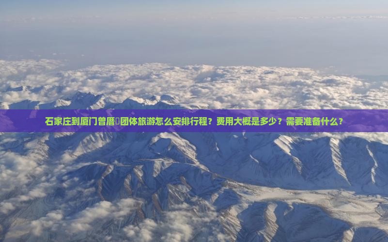 石家庄到厦门曾厝垵团体旅游怎么安排行程？费用大概是多少？需要准备什么？