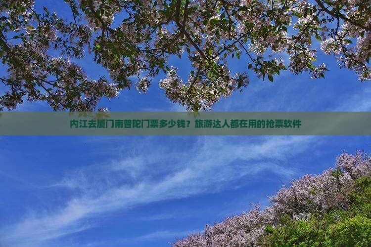 内江去厦门南普陀门票多少钱？旅游达人都在用的抢票软件