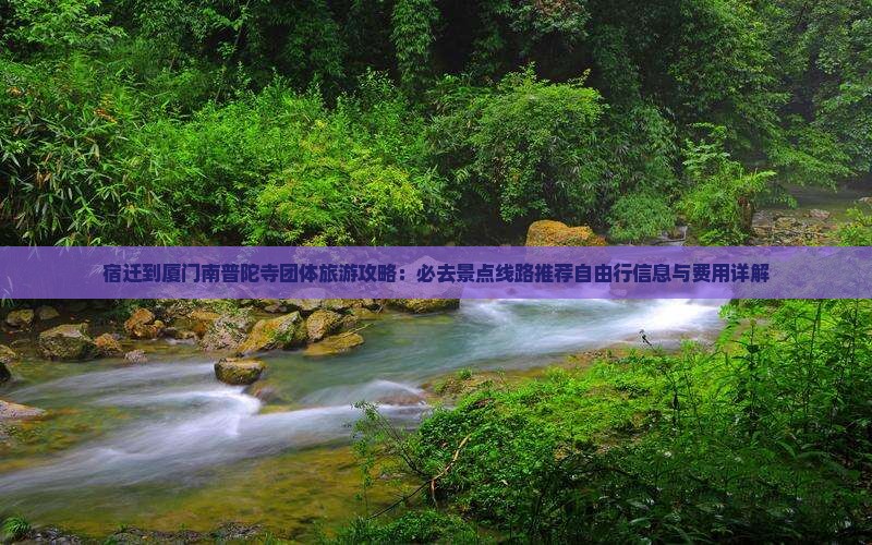 宿迁到厦门南普陀寺团体旅游攻略：必去景点线路推荐自由行信息与费用详解