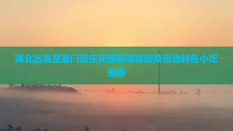 海北出发至厦门菽庄花园旅游攻略及当地特色小吃推荐