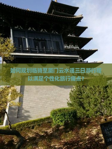 如何规划临猗至厦门云水谣三日游行程以满足个性化旅行痛点？