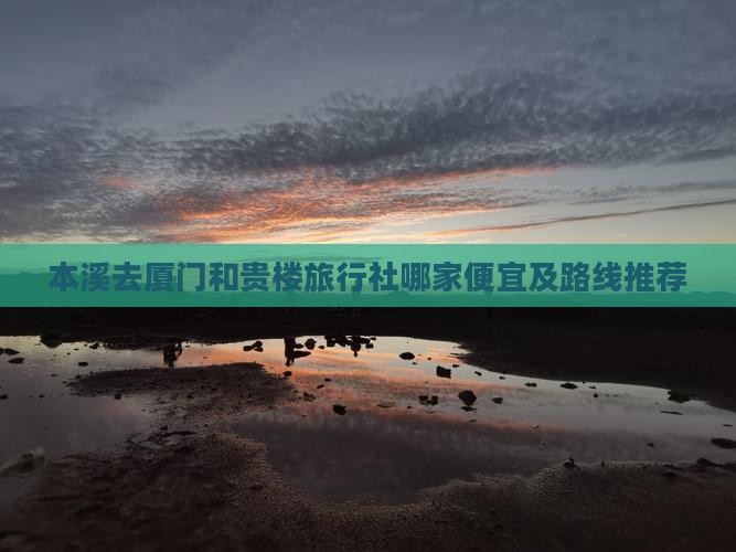本溪去厦门和贵楼旅行社哪家便宜及路线推荐