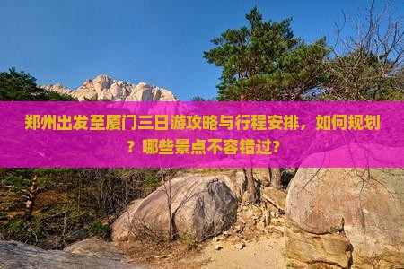 郑州出发至厦门三日游攻略与行程安排，如何规划？哪些景点不容错过？