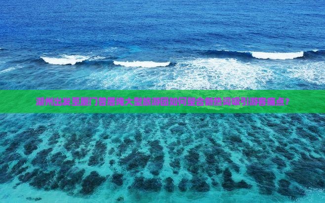 湖州出发至厦门曾厝埯大型旅游团如何整合新热词吸引游客痛点？