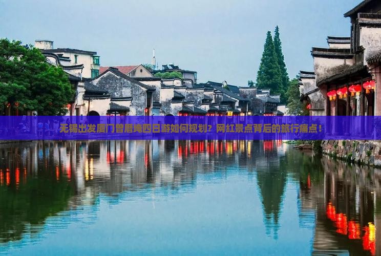 无锡出发厦门曾厝埯四日游如何规划？网红景点背后的旅行痛点！
