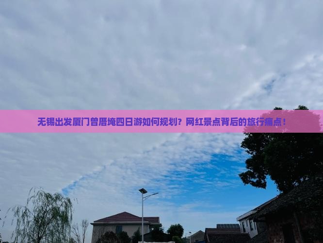 无锡出发厦门曾厝埯四日游如何规划？网红景点背后的旅行痛点！