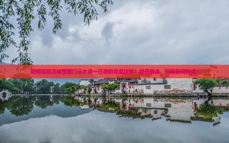 如何实现宣城至厦门云水谣一日游的完美攻略？避开痛点，玩转新词热词！