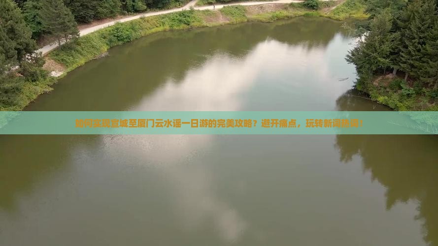 如何实现宣城至厦门云水谣一日游的完美攻略？避开痛点，玩转新词热词！