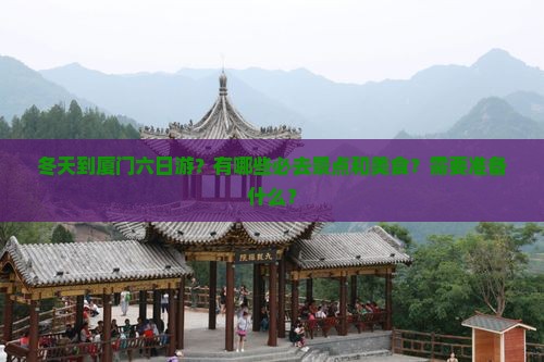 冬天到厦门六日游？有哪些必去景点和美食？需要准备什么？