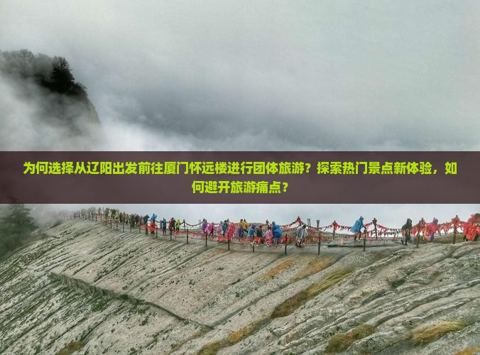 为何选择从辽阳出发前往厦门怀远楼进行团体旅游？探索热门景点新体验，如何避开旅游痛点？