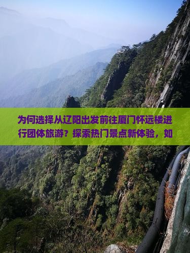 为何选择从辽阳出发前往厦门怀远楼进行团体旅游？探索热门景点新体验，如何避开旅游痛点？