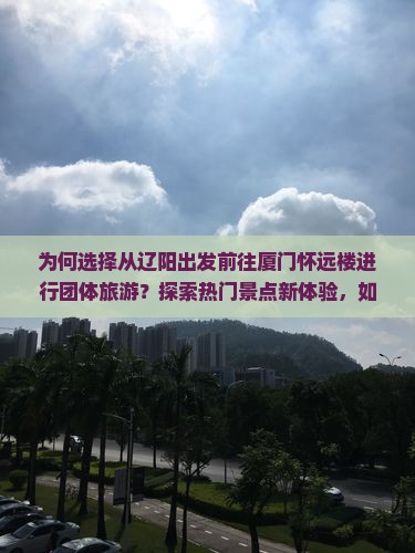 为何选择从辽阳出发前往厦门怀远楼进行团体旅游？探索热门景点新体验，如何避开旅游痛点？