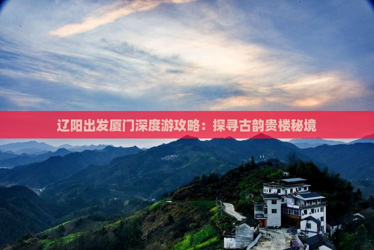 辽阳出发厦门深度游攻略：探寻古韵贵楼秘境