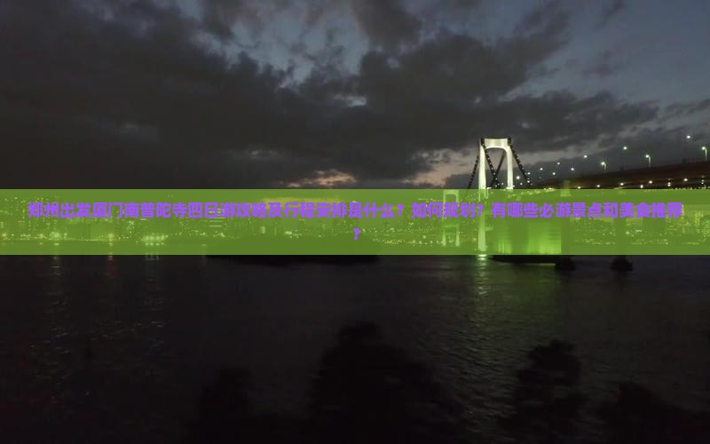 郑州出发厦门南普陀寺四日游攻略及行程安排是什么？如何规划？有哪些必游景点和美食推荐？