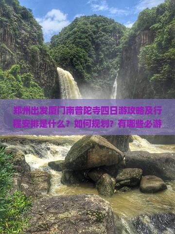 郑州出发厦门南普陀寺四日游攻略及行程安排是什么？如何规划？有哪些必游景点和美食推荐？