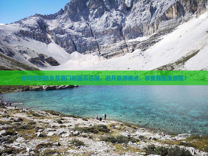 如何规划新乡至厦门毓园五日游，避开旅游痛点，享受高品质旅程？