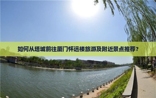 如何从塔城前往厦门怀远楼旅游及附近景点推荐？