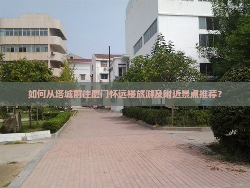 如何从塔城前往厦门怀远楼旅游及附近景点推荐？