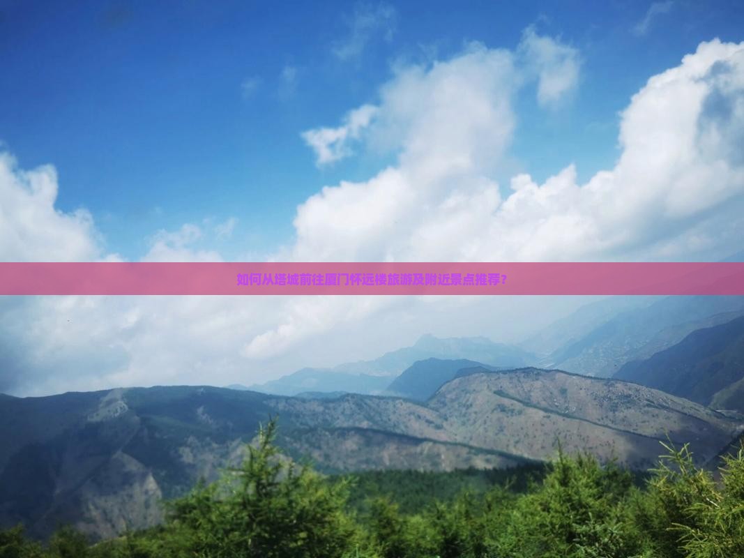如何从塔城前往厦门怀远楼旅游及附近景点推荐？