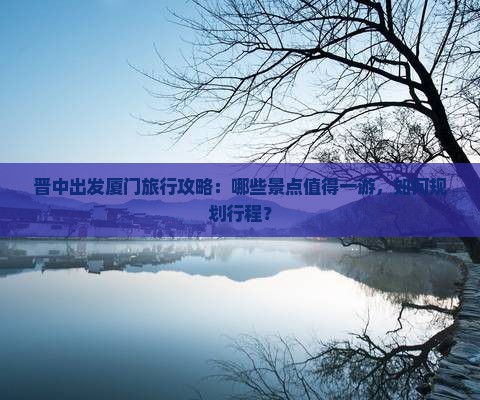晋中出发厦门旅行攻略：哪些景点值得一游，如何规划行程？