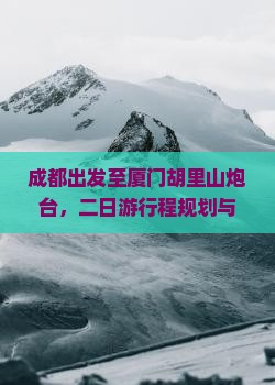 成都出发至厦门胡里山炮台，二日游行程规划与景点攻略疑问解答