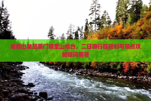 成都出发至厦门胡里山炮台，二日游行程规划与景点攻略疑问解答