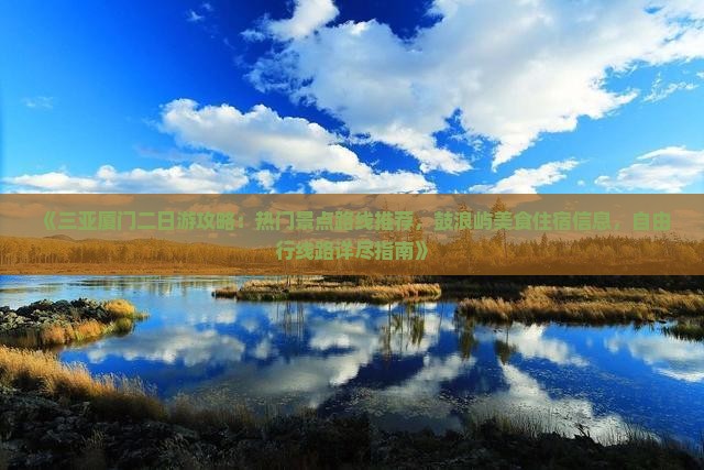 《三亚厦门二日游攻略：热门景点路线推荐，鼓浪屿美食住宿信息，自由行线路详尽指南》