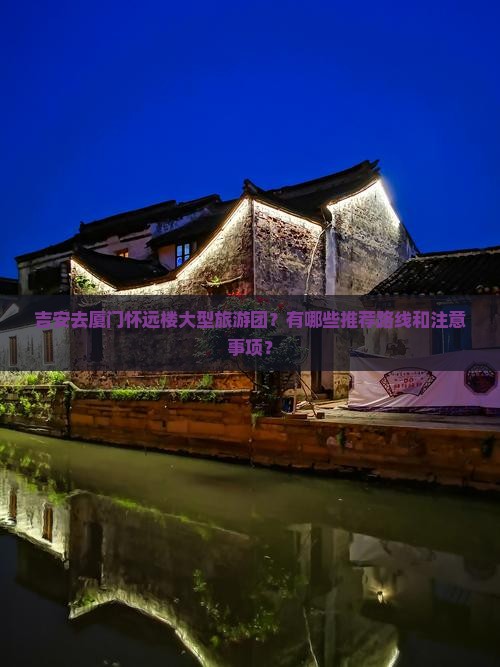 吉安去厦门怀远楼大型旅游团？有哪些推荐路线和注意事项？