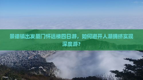 景德镇出发厦门怀远楼四日游，如何避开人潮拥挤实现深度游？