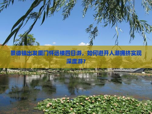 景德镇出发厦门怀远楼四日游，如何避开人潮拥挤实现深度游？