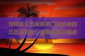 为何湛江出发到厦门鼓浪屿的三日游如此？游客的出行痛点与热词新词！