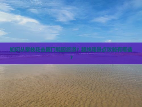 如何从攀枝花去厦门毓园旅游？路线和景点攻略有哪些？