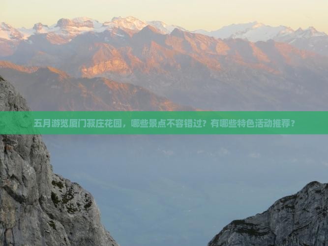五月游览厦门菽庄花园,哪些景点不容错过?有哪些特色活动推荐? 五月游览厦门菽庄花园,哪些景点不容错过?有哪些特色活动推荐?