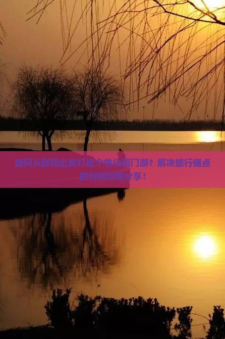如何从邵阳出发打造个性化厦门游？解决旅行痛点的创新攻略分享！