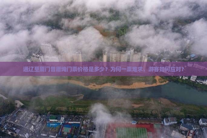 通辽至厦门曾厝埯门票价格是多少？为何一票难求，游客如何应对？