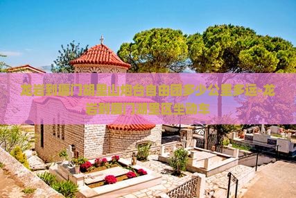 龙岩到厦门胡里山炮台自由团多少公里多远-龙岩到厦门湖里区坐动车