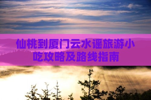 仙桃到厦门云水谣旅游小吃攻略及路线指南