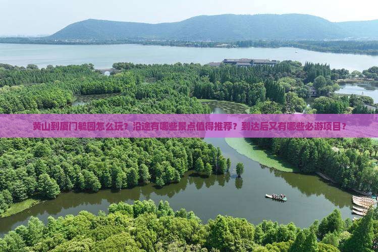 黄山到厦门毓园怎么玩？沿途有哪些景点值得推荐？到达后又有哪些必游项目？